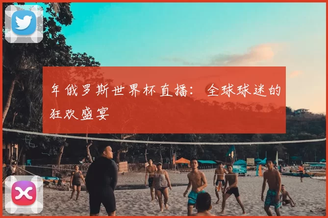 年俄罗斯世界杯直播:全球球迷的狂欢盛宴