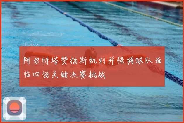 阿尔特塔赞扬斯凯利并强调球队面临四场关键决赛挑战