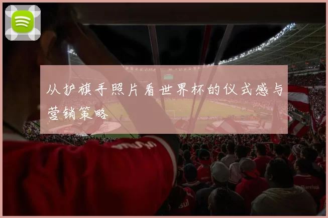 从护旗手照片看世界杯的仪式感与营销策略