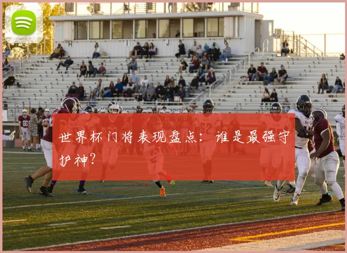 世界杯门将表现盘点:谁是最强守护神?