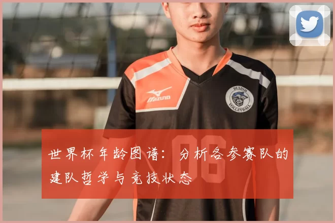 世界杯年龄图谱:分析各参赛队的建队哲学与竞技状态