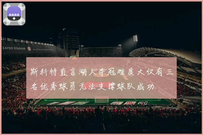 斯科特直言湖人夺冠难度大仅有三名优秀球员无法支撑球队成功