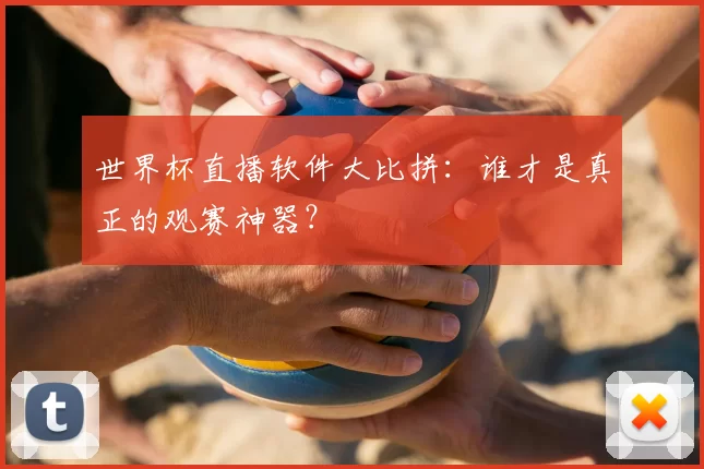 世界杯直播软件大比拼:谁才是真正的观赛神器?