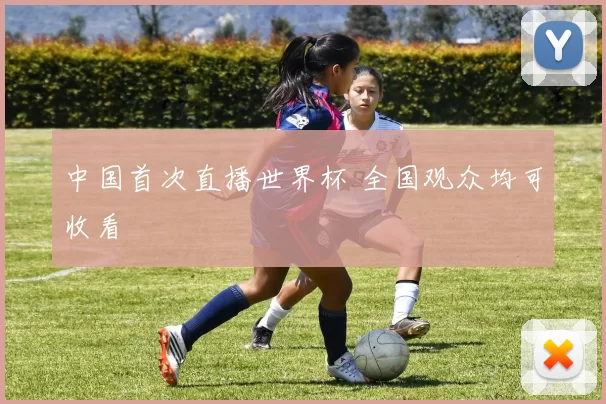 中国首次直播世界杯 全国观众均可收看