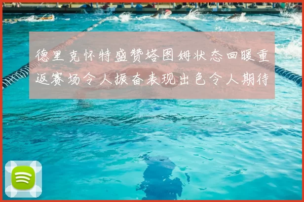 德里克怀特盛赞塔图姆状态回暖重返赛场令人振奋表现出色令人期待
